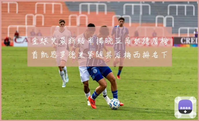 金球奖最新赔率揭晓亚马尔稳居榜首凯恩罗德里紧随其后梅西排名下滑至第四