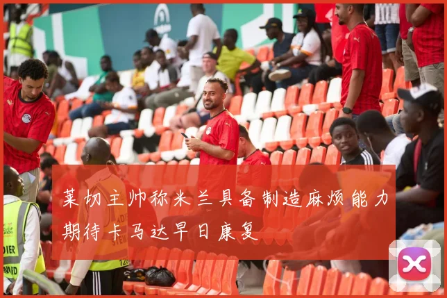 莱切主帅称米兰具备制造麻烦能力期待卡马达早日康复