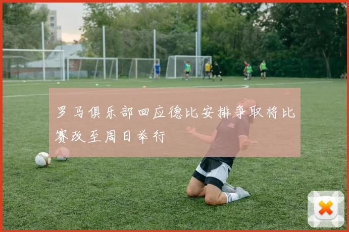 罗马俱乐部回应德比安排争取将比赛改至周日举行