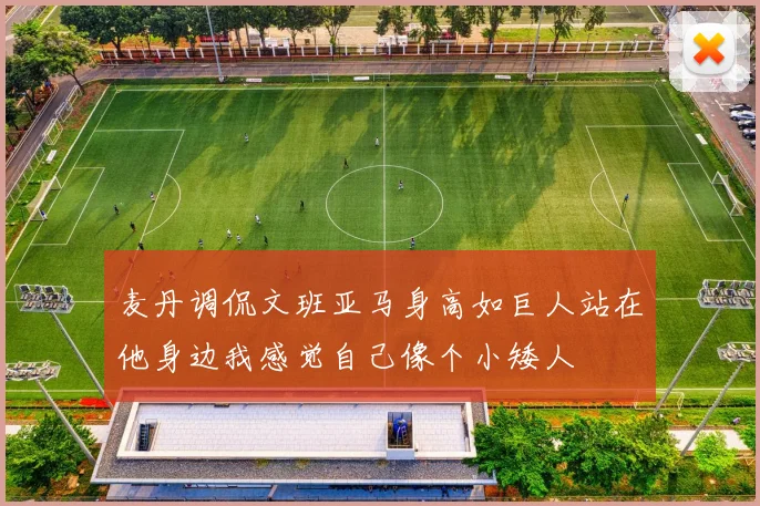 麦丹调侃文班亚马身高如巨人站在他身边我感觉自己像个小矮人