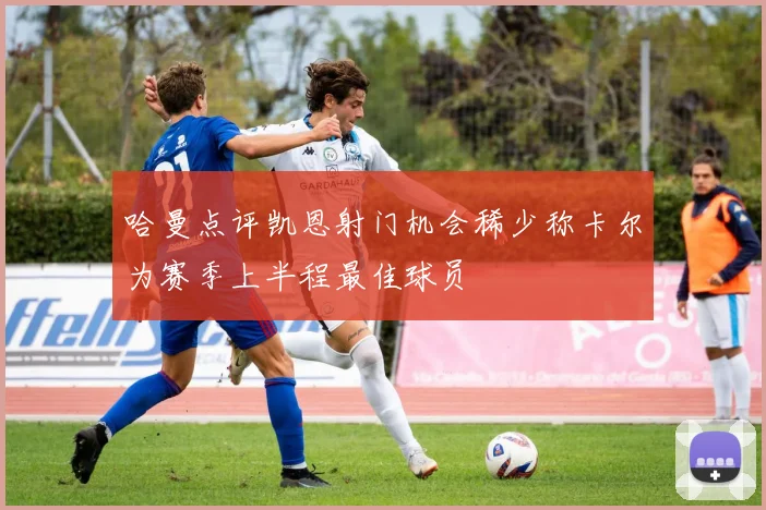 哈曼点评凯恩射门机会稀少称卡尔为赛季上半程最佳球员