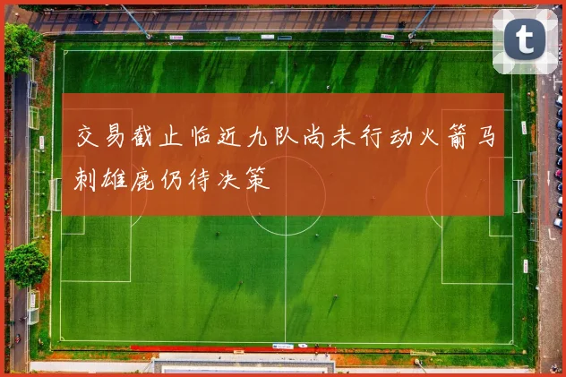 交易截止临近九队尚未行动火箭马刺雄鹿仍待决策