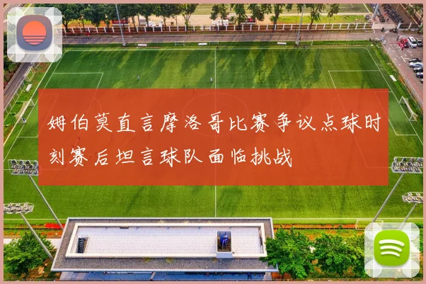 姆伯莫直言摩洛哥比赛争议点球时刻赛后坦言球队面临挑战