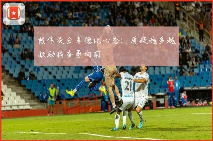 戴伟浚分享德比心态：质疑越多越激励我奋勇向前