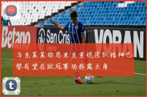 马克莱莱称恩里克重视团队精神巴黎有望在欧冠赛场崭露头角
