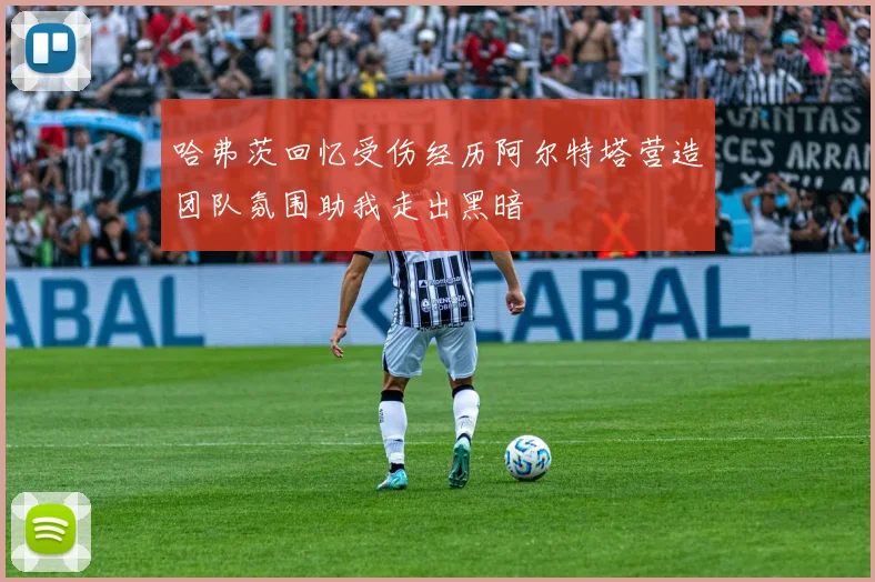 哈弗茨回忆受伤经历阿尔特塔营造团队氛围助我走出黑暗