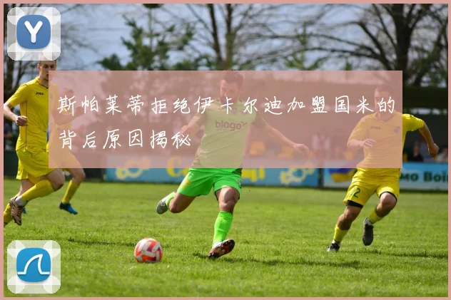 斯帕莱蒂拒绝伊卡尔迪加盟国米的背后原因揭秘