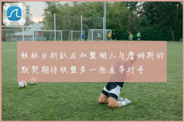 铁林分析狄龙加盟湖人与詹姆斯的默契期待联盟多一些竞争对手