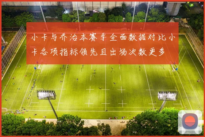 小卡与乔治本赛季全面数据对比小卡各项指标领先且出场次数更多